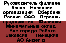 Руководитель филиала банка › Название организации ­ Сбербанк России, ОАО › Отрасль предприятия ­ Филиалы › Минимальный оклад ­ 1 - Все города Работа » Вакансии   . Ненецкий АО,Андег д.